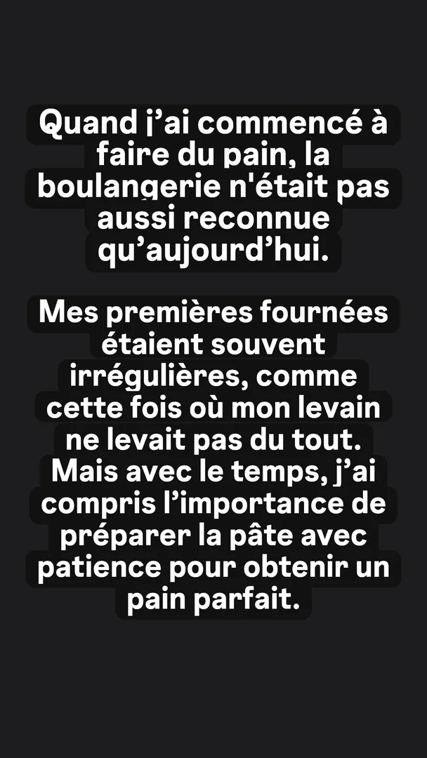 Ta version, story 1 sur 4 : Quand j'ai commencé à faire du pain, la boulangerie n'était pas aussi reconnue qu'aujourd'hui. Mes premières fournées étaient souvent irrégulières, comme cette 